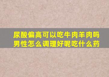 尿酸偏高可以吃牛肉羊肉吗男性怎么调理好呢吃什么药