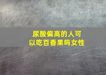 尿酸偏高的人可以吃百香果吗女性