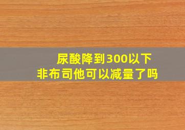 尿酸降到300以下非布司他可以减量了吗