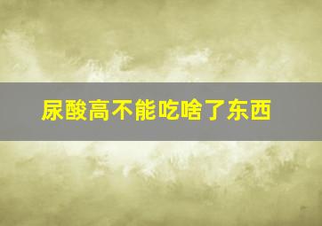 尿酸高不能吃啥了东西