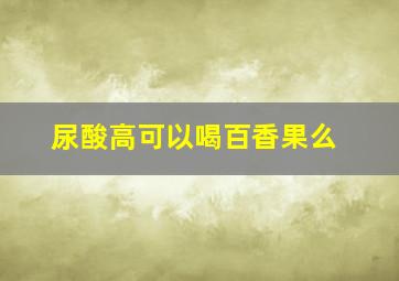 尿酸高可以喝百香果么