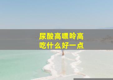 尿酸高嘌呤高吃什么好一点