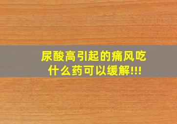 尿酸高引起的痛风吃什么药可以缓解!!!