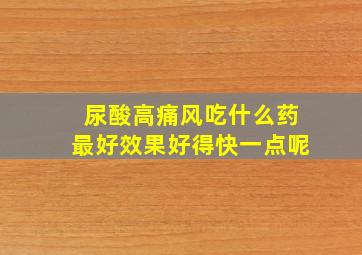 尿酸高痛风吃什么药最好效果好得快一点呢