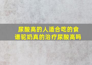 尿酸高的人适合吃的食谱驼奶真的治疗尿酸高吗