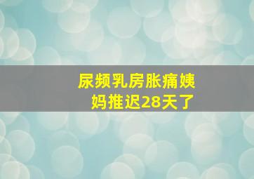 尿频乳房胀痛姨妈推迟28天了