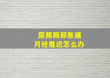 尿频胸部胀痛月经推迟怎么办