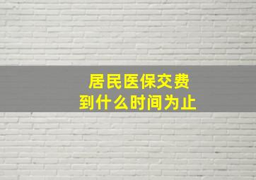 居民医保交费到什么时间为止