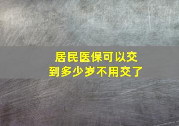 居民医保可以交到多少岁不用交了