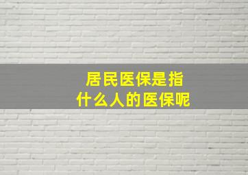 居民医保是指什么人的医保呢