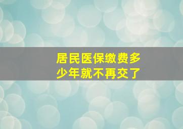 居民医保缴费多少年就不再交了