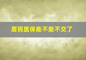 居民医保能不能不交了