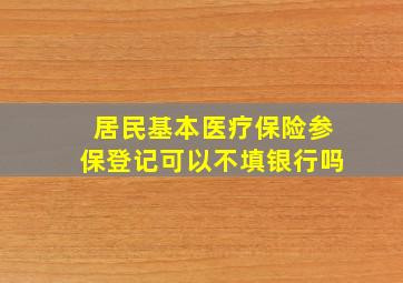 居民基本医疗保险参保登记可以不填银行吗