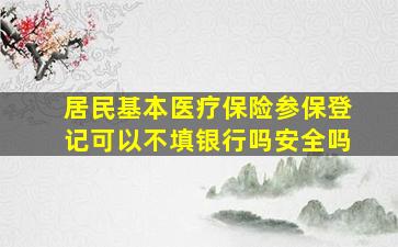 居民基本医疗保险参保登记可以不填银行吗安全吗