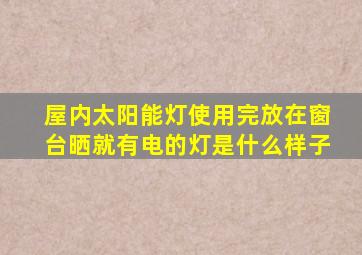 屋内太阳能灯使用完放在窗台晒就有电的灯是什么样子