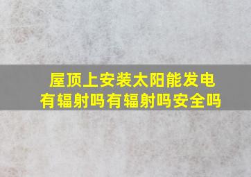 屋顶上安装太阳能发电有辐射吗有辐射吗安全吗