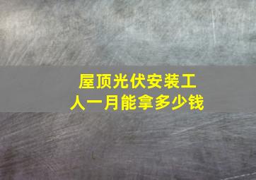 屋顶光伏安装工人一月能拿多少钱