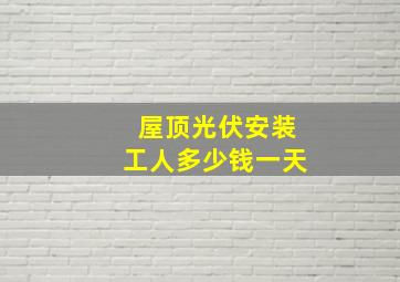 屋顶光伏安装工人多少钱一天