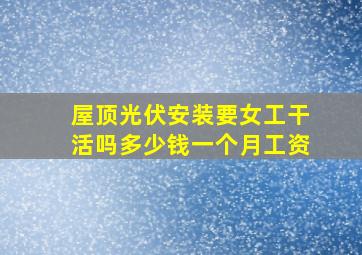 屋顶光伏安装要女工干活吗多少钱一个月工资