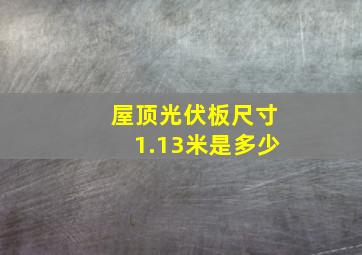 屋顶光伏板尺寸1.13米是多少