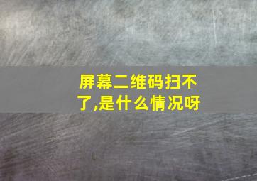 屏幕二维码扫不了,是什么情况呀