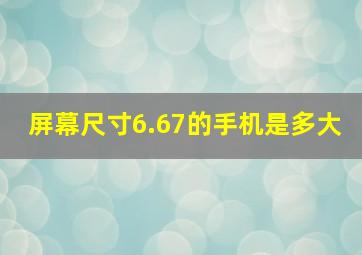 屏幕尺寸6.67的手机是多大