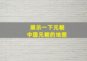 展示一下元朝中国元朝的地图