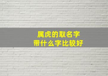 属虎的取名字带什么字比较好