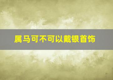 属马可不可以戴银首饰