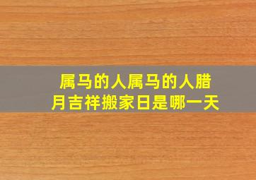 属马的人属马的人腊月吉祥搬家日是哪一天