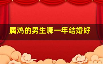 属鸡的男生哪一年结婚好