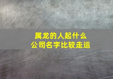 属龙的人起什么公司名字比较走运