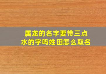 属龙的名字要带三点水的字吗姓田怎么取名