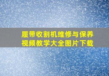 履带收割机维修与保养视频教学大全图片下载