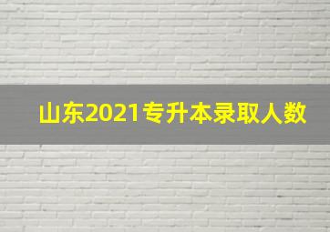 山东2021专升本录取人数