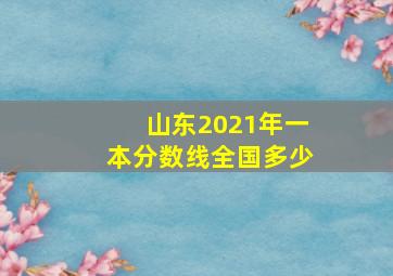 山东2021年一本分数线全国多少