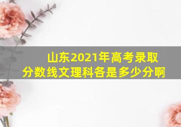 山东2021年高考录取分数线文理科各是多少分啊