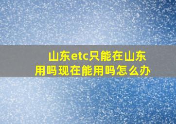 山东etc只能在山东用吗现在能用吗怎么办