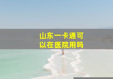 山东一卡通可以在医院用吗