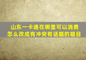 山东一卡通在哪里可以消费怎么改成有冲突有话题的题目