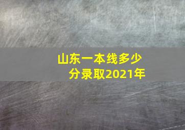 山东一本线多少分录取2021年