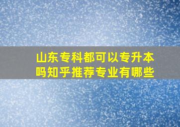 山东专科都可以专升本吗知乎推荐专业有哪些