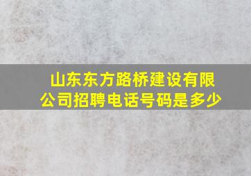 山东东方路桥建设有限公司招聘电话号码是多少