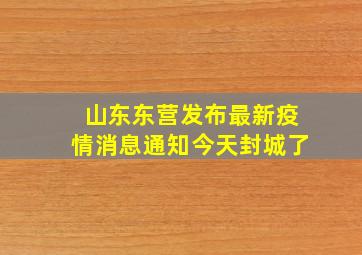 山东东营发布最新疫情消息通知今天封城了