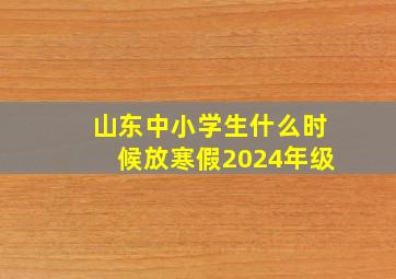 山东中小学生什么时候放寒假2024年级