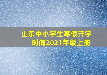 山东中小学生寒假开学时间2021年级上册