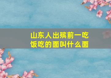 山东人出殡前一吃饭吃的面叫什么面