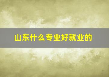 山东什么专业好就业的