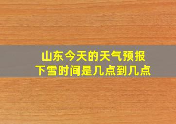 山东今天的天气预报下雪时间是几点到几点