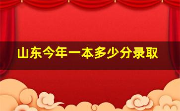 山东今年一本多少分录取